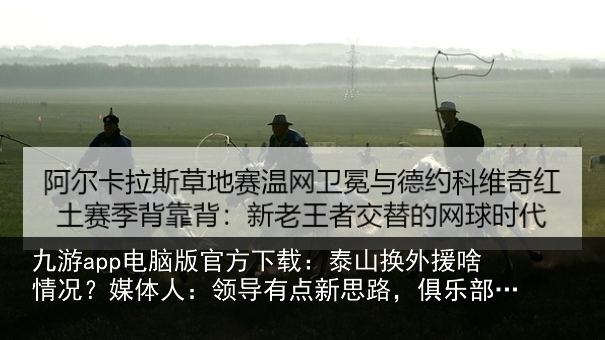 九游app电脑版官方下载:泰山相关情况人:领导相关情况