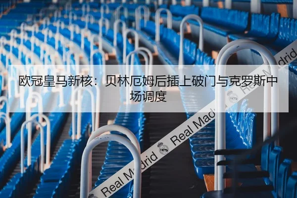 欧冠皇马新核：贝林厄姆后插上破门与克罗斯中场调度