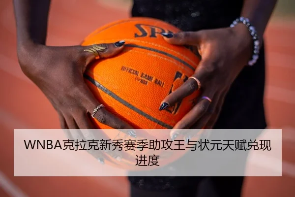WNBA克拉克新秀赛季助攻王与状元天赋兑现进度
