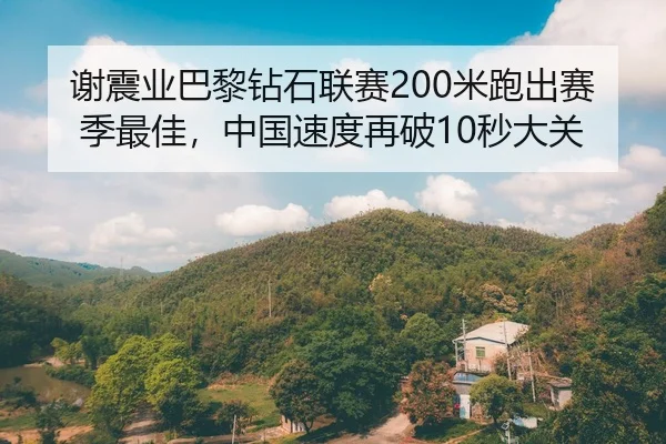 谢震业巴黎钻石联赛200米跑出赛季最佳，中国速度再破10秒大关