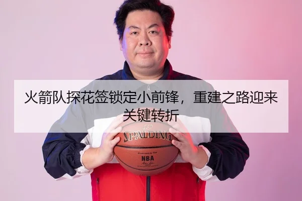 火箭队探花签锁定小前锋，重建之路迎来关键转折