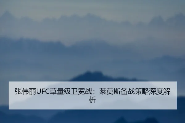 张伟丽UFC草量级卫冕战：莱莫斯备战策略深度解析