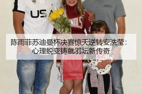 陈雨菲苏迪曼杯决赛惊天逆转安洗莹：心理蜕变铸就羽坛新传奇