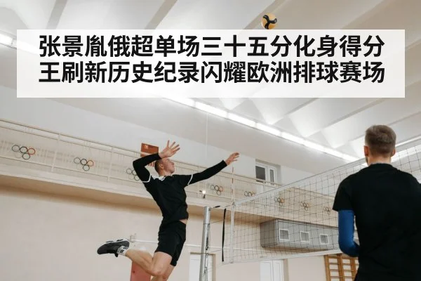 张景胤俄超单场三十五分化身得分王刷新历史纪录闪耀欧洲排球赛场