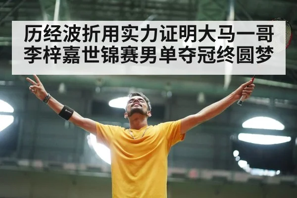 历经波折用实力证明大马一哥李梓嘉世锦赛男单夺冠终圆梦