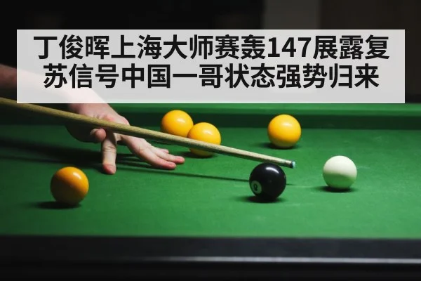 丁俊晖上海大师赛轰147展露复苏信号中国一哥状态强势归来