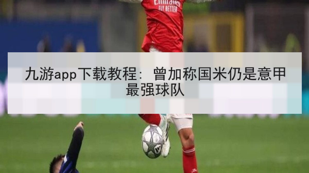 九游app下载教程: 曾加称国米仍是意甲最强球队