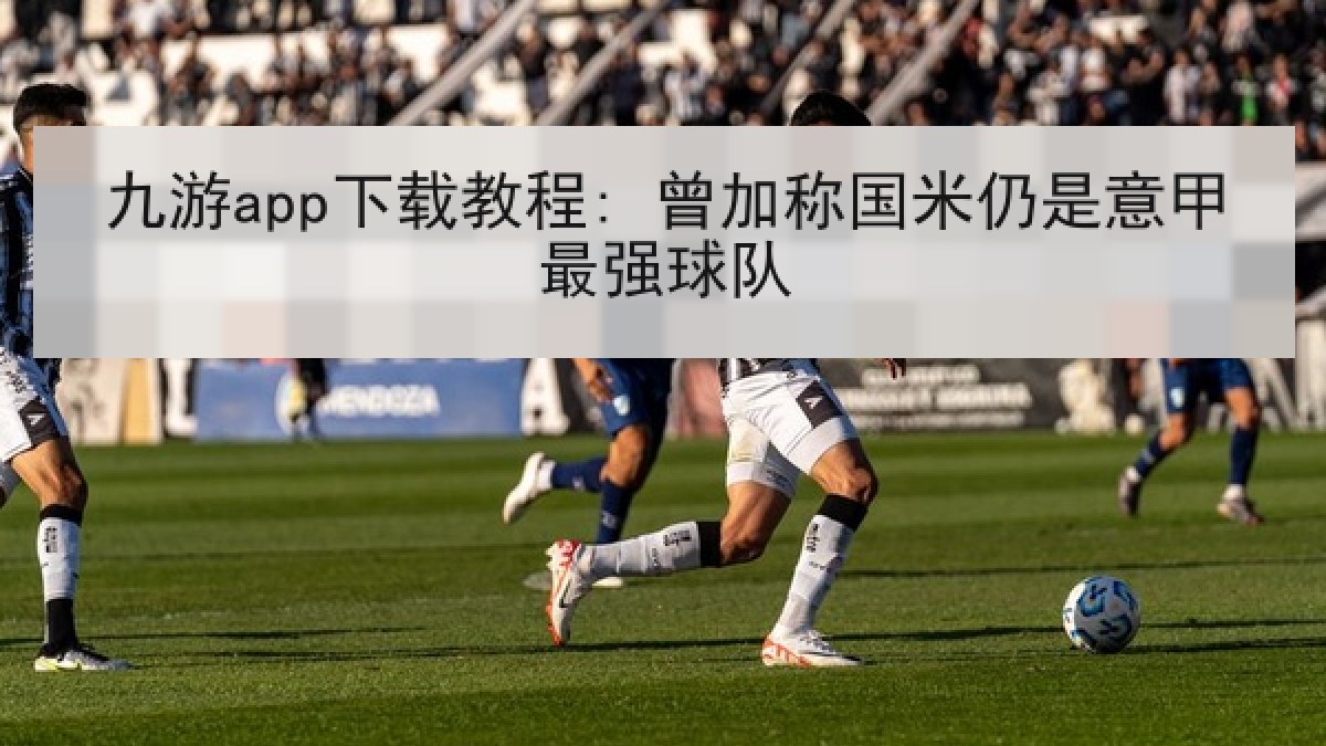 九游app下载教程: 曾加称国米仍是意甲最强球队