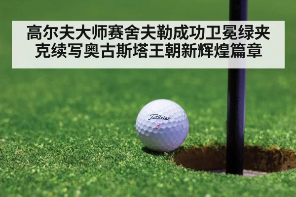 高尔夫大师赛舍夫勒成功卫冕绿夹克续写奥古斯塔王朝新辉煌篇章