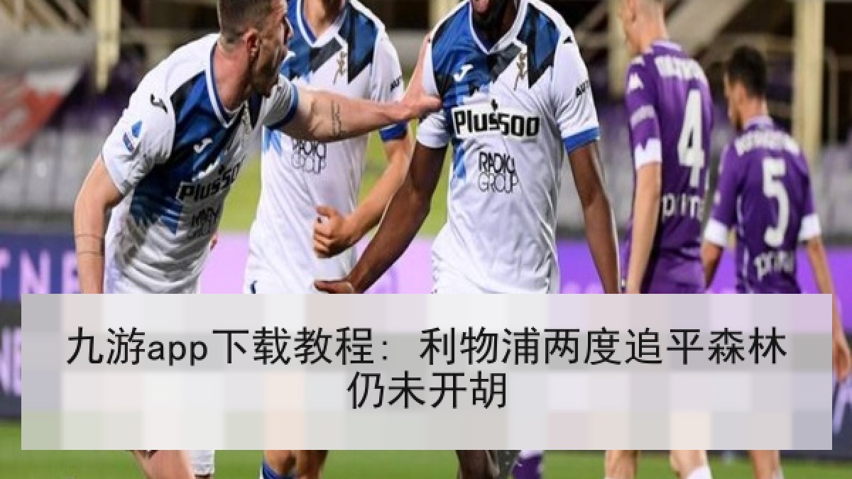 九游app下载教程: 利物浦两度追平森林仍未开胡