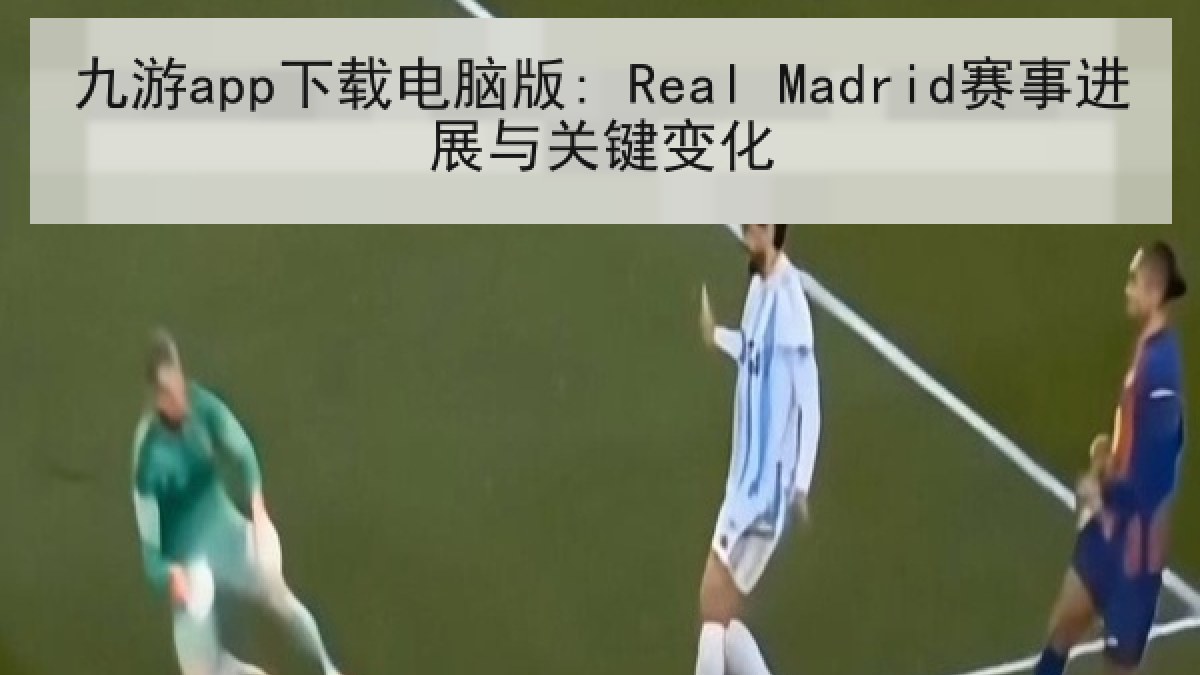 九游app下载电脑版: Real Madrid赛事进展与关键变化