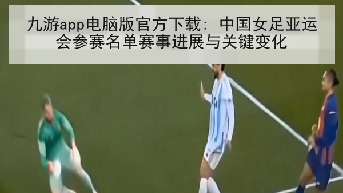 九游app电脑版官方下载: 中国女足亚运会参赛名单赛事进展与关键变化