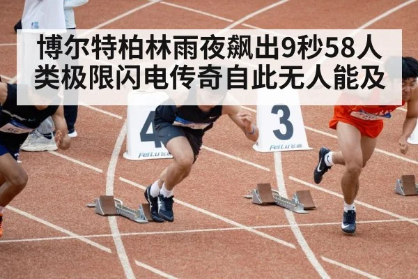 博尔特柏林雨夜飙出9秒58人类极限闪电传奇自此无人能及