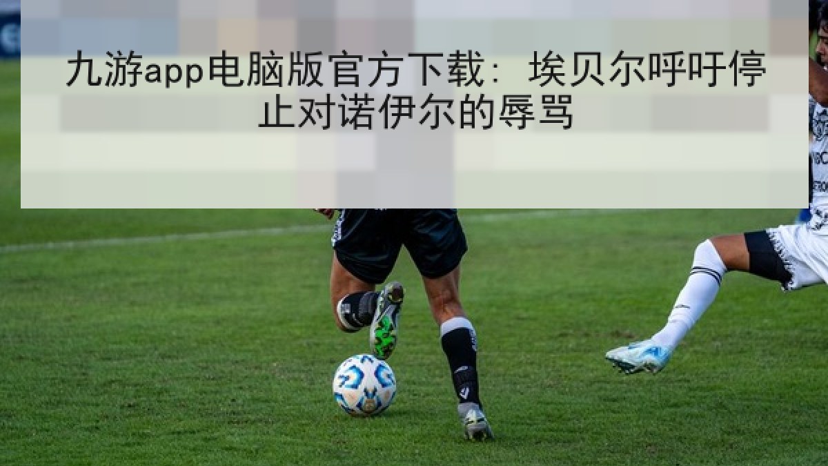 九游app电脑版官方下载: 埃贝尔呼吁停止对诺伊尔的辱骂