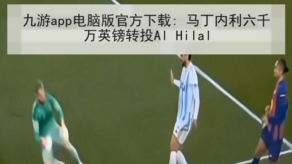 九游app电脑版官方下载: 马丁内利六千万英镑转投Al Hilal
