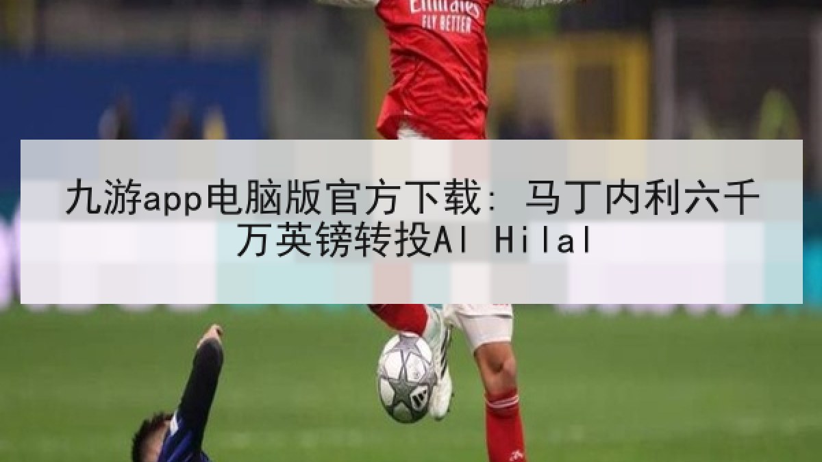 九游app电脑版官方下载: 马丁内利六千万英镑转投Al Hilal