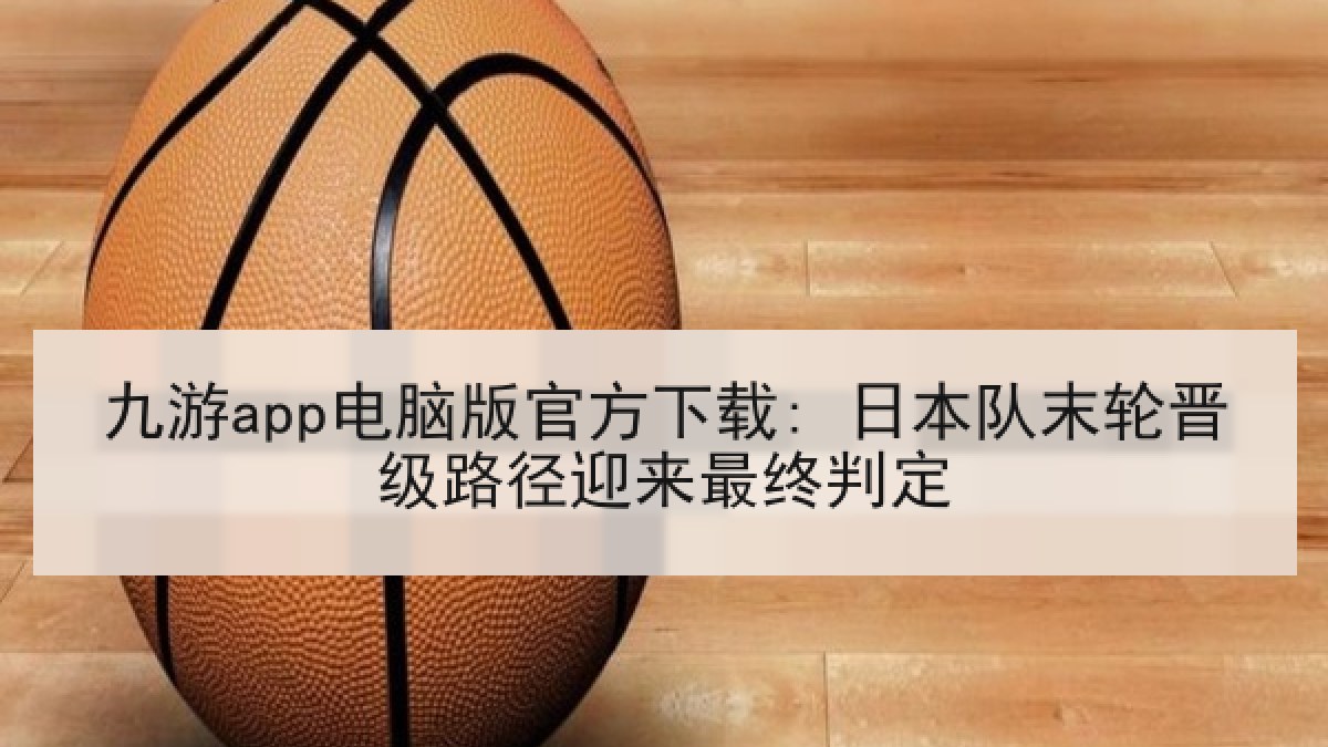 九游app电脑版官方下载: 日本队末轮晋级路径迎来最终判定