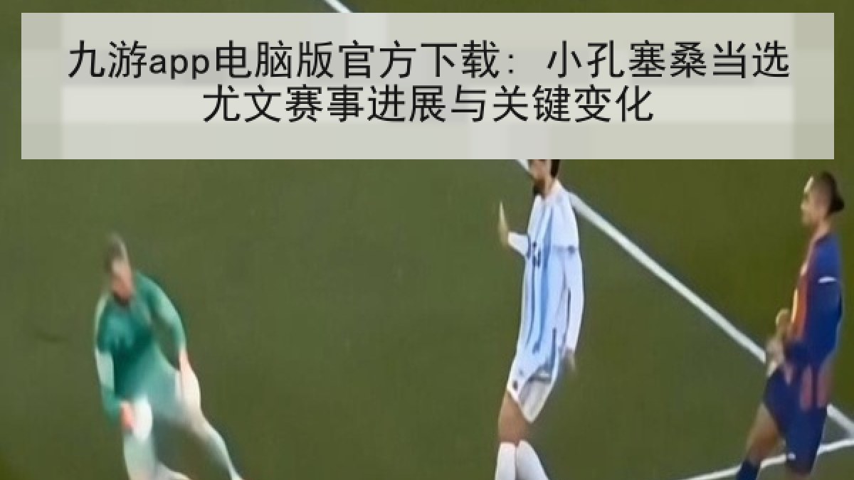 九游app电脑版官方下载: 小孔塞桑当选尤文赛事进展与关键变化