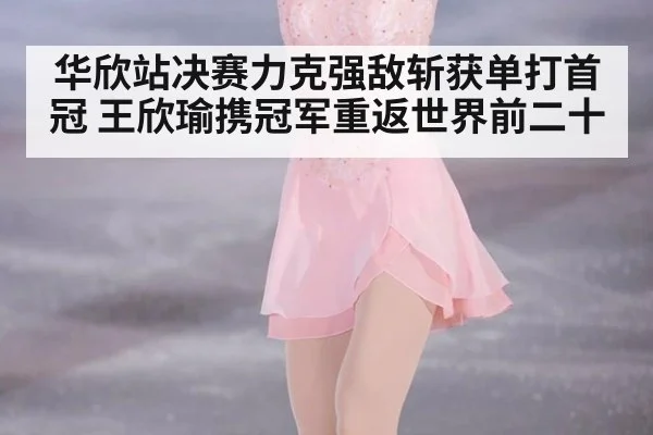 华欣站决赛力克强敌斩获单打首冠 王欣瑜携冠军重返世界前二十