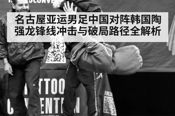 名古屋亚运男足中国对阵韩国陶强龙锋线冲击与破局路径全解析