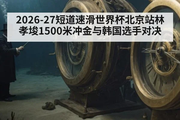2026-27短道速滑世界杯北京站林孝埈1500米冲金与韩国选手对决